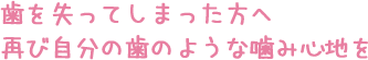 歯を失ってしまった方へ再び自分の歯のような噛み心地を